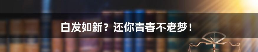 白发如新？还你青春不老梦！