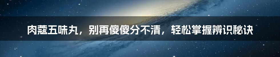 肉蔻五味丸，别再傻傻分不清，轻松掌握辨识秘诀