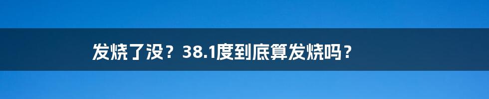 发烧了没？38.1度到底算发烧吗？