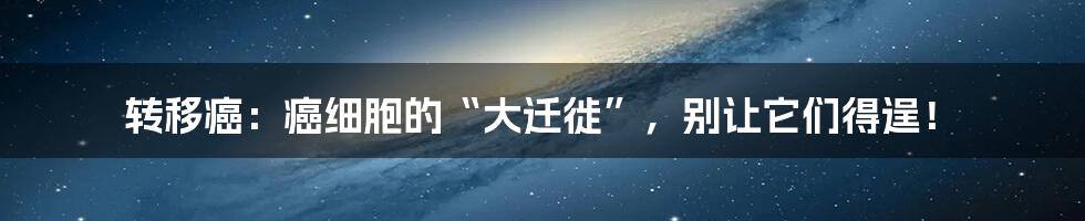 转移癌：癌细胞的“大迁徙”，别让它们得逞！