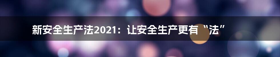 新安全生产法2021：让安全生产更有“法”