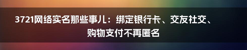 3721网络实名那些事儿：绑定银行卡、交友社交、购物支付不再匿名