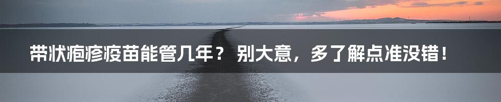 带状疱疹疫苗能管几年？ 别大意，多了解点准没错！