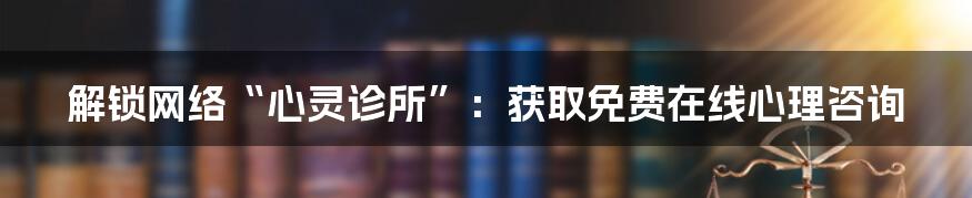 解锁网络“心灵诊所”：获取免费在线心理咨询