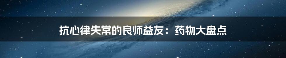 抗心律失常的良师益友：药物大盘点