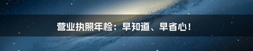 营业执照年检：早知道、早省心！