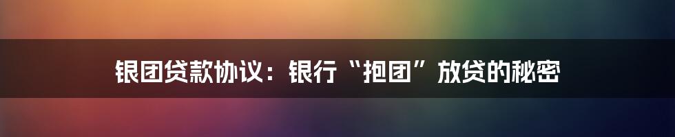 银团贷款协议：银行“抱团”放贷的秘密