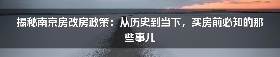 揭秘南京房改房政策：从历史到当下，买房前必知的那些事儿