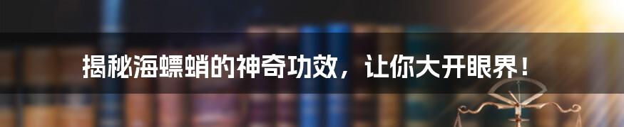 揭秘海螵蛸的神奇功效，让你大开眼界！