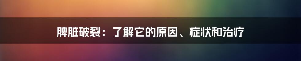 脾脏破裂：了解它的原因、症状和治疗