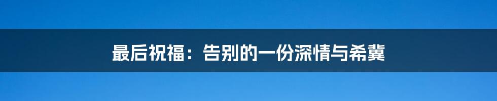 最后祝福：告别的一份深情与希冀