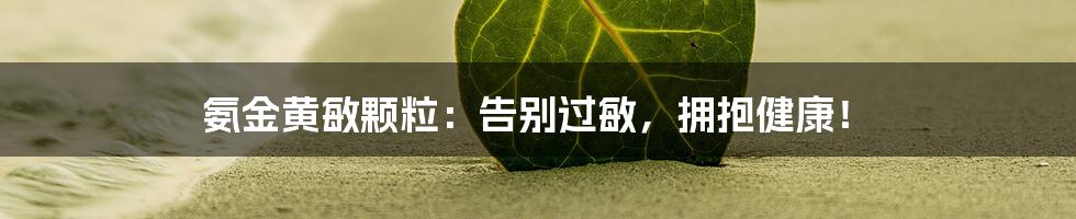 氨金黄敏颗粒：告别过敏，拥抱健康！