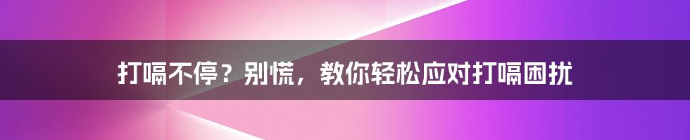 打嗝不停？别慌，教你轻松应对打嗝困扰