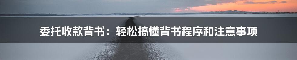 委托收款背书：轻松搞懂背书程序和注意事项