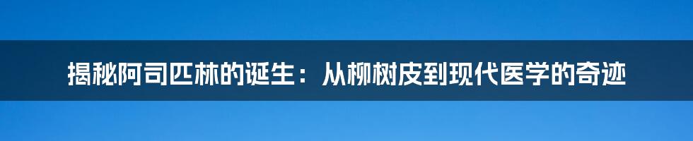 揭秘阿司匹林的诞生：从柳树皮到现代医学的奇迹