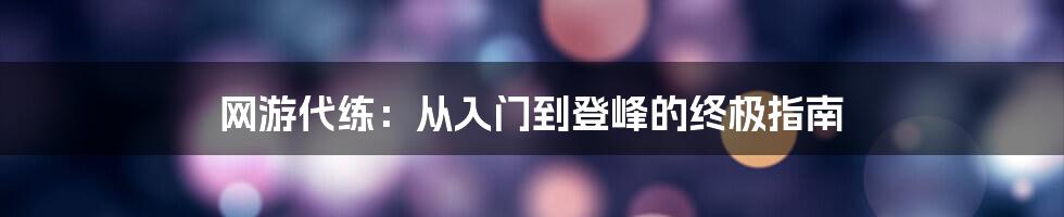 网游代练：从入门到登峰的终极指南