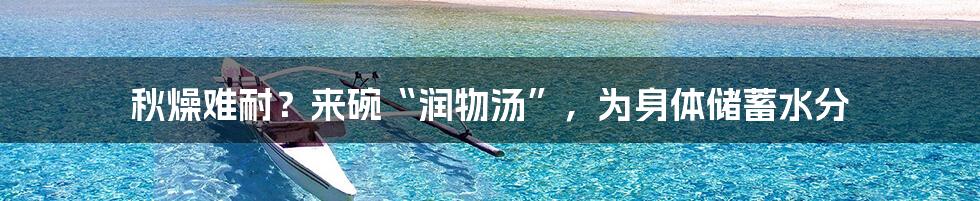 秋燥难耐？来碗“润物汤”，为身体储蓄水分