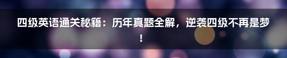 四级英语通关秘籍：历年真题全解，逆袭四级不再是梦！