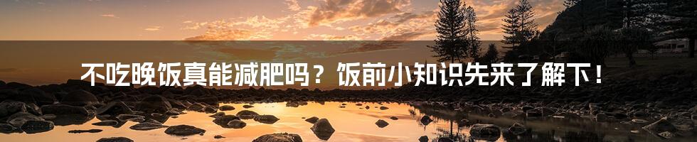 不吃晚饭真能减肥吗？饭前小知识先来了解下！