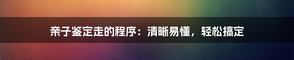 亲子鉴定走的程序：清晰易懂，轻松搞定