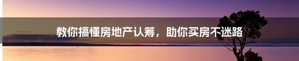 教你搞懂房地产认筹，助你买房不迷路