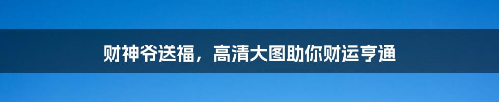 财神爷送福，高清大图助你财运亨通