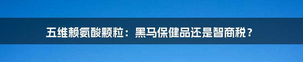 五维赖氨酸颗粒：黑马保健品还是智商税？