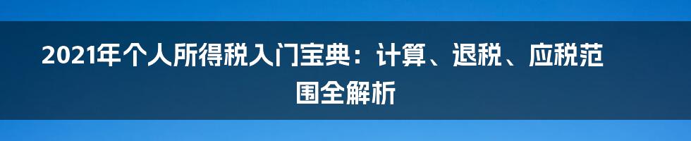 2021年个人所得税入门宝典：计算、退税、应税范围全解析