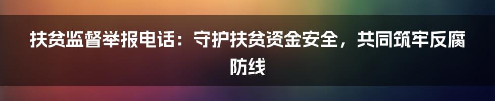 扶贫监督举报电话：守护扶贫资金安全，共同筑牢反腐防线