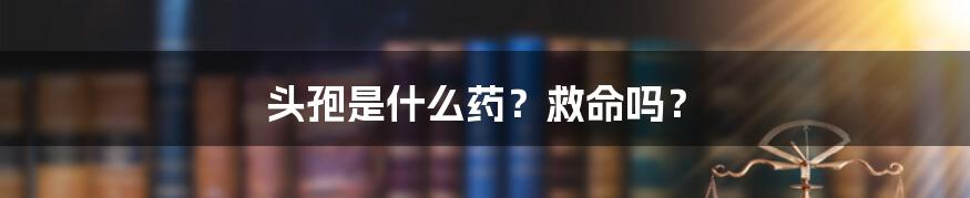 头孢是什么药？救命吗？