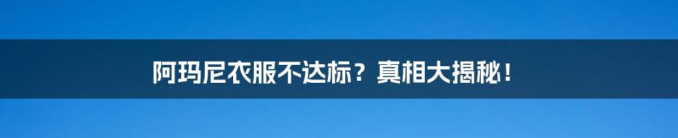 阿玛尼衣服不达标？真相大揭秘！