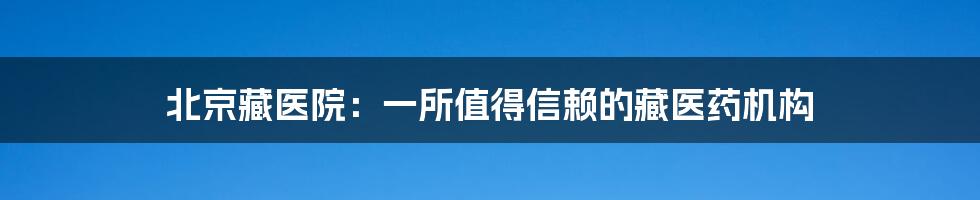 北京藏医院：一所值得信赖的藏医药机构