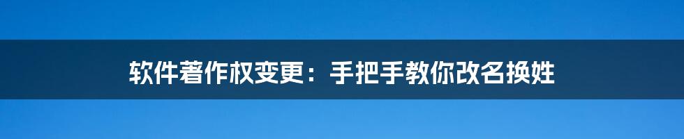 软件著作权变更：手把手教你改名换姓