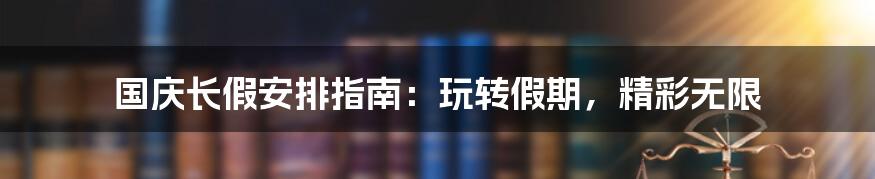 国庆长假安排指南：玩转假期，精彩无限