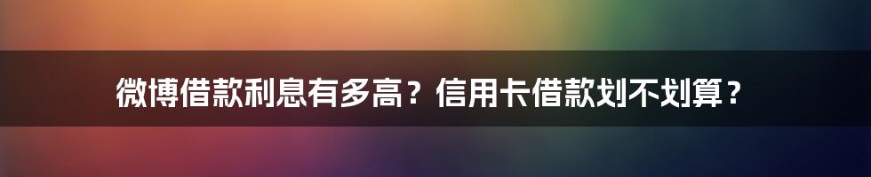 微博借款利息有多高？信用卡借款划不划算？