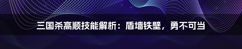 三国杀高顺技能解析：盾墙铁壁，勇不可当