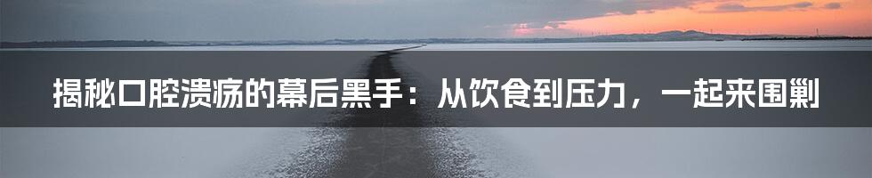 揭秘口腔溃疡的幕后黑手：从饮食到压力，一起来围剿