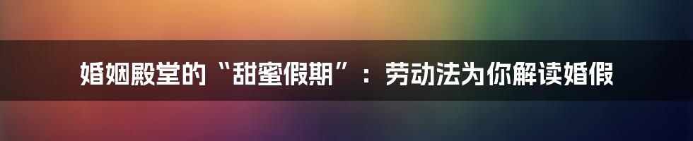 婚姻殿堂的“甜蜜假期”：劳动法为你解读婚假