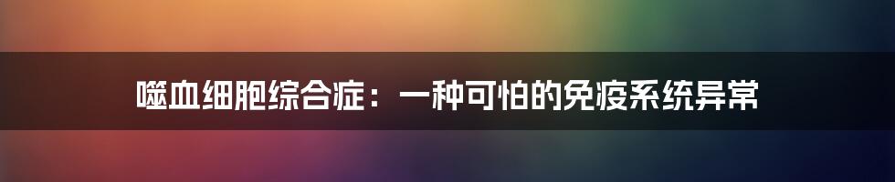 噬血细胞综合症：一种可怕的免疫系统异常