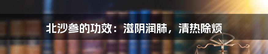 北沙参的功效：滋阴润肺，清热除烦