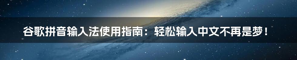 谷歌拼音输入法使用指南：轻松输入中文不再是梦！