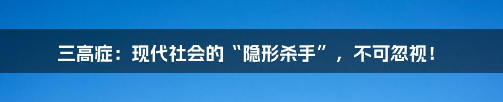 三高症：现代社会的“隐形杀手”，不可忽视！