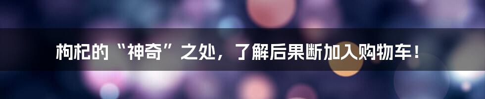 枸杞的“神奇”之处，了解后果断加入购物车！