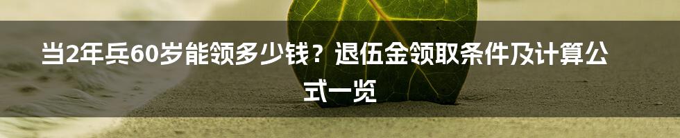 当2年兵60岁能领多少钱？退伍金领取条件及计算公式一览