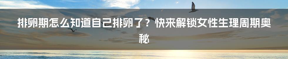 排卵期怎么知道自己排卵了？快来解锁女性生理周期奥秘