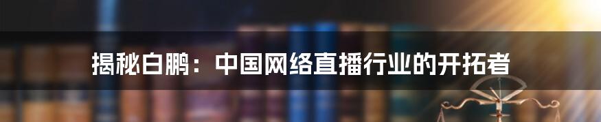 揭秘白鹏：中国网络直播行业的开拓者