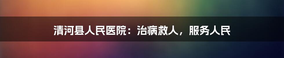 清河县人民医院：治病救人，服务人民