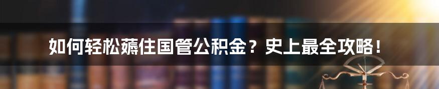 如何轻松薅住国管公积金？史上最全攻略！