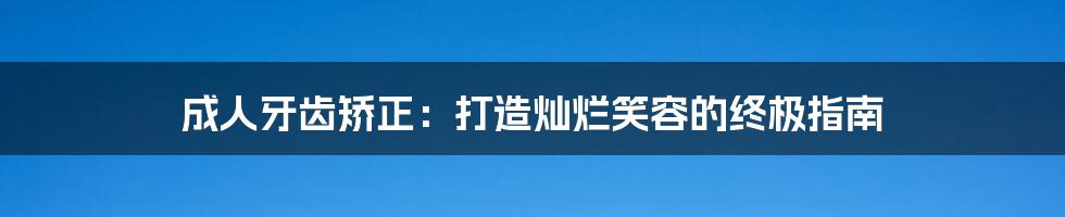 成人牙齿矫正：打造灿烂笑容的终极指南