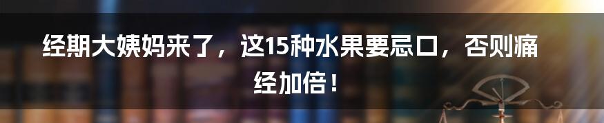 经期大姨妈来了，这15种水果要忌口，否则痛经加倍！